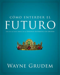 Title: Cómo entender el futuro: Una de las siete partes de la teología sistemática de Grudem, Author: Wayne A. Grudem
