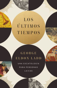 Title: Los últimos tiempos: Una escatología para personas laicas, Author: George Eldon Ladd