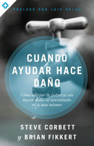 Title: Cuando ayudar hace daño: Cómo aliviar la pobreza sin lastimar a los pobres ni a uno mismo, Author: Steve Corbett