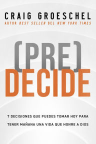 Title: (Pre)Decide: 7 decisiones que puedes tomar hoy para la vida que quieres vivir mañana, Author: Craig Groeschel