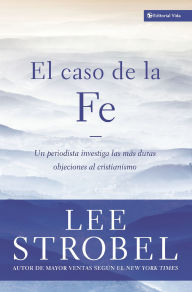 Title: El caso de la fe: Un periodista investiga las objeciones más difíciles contra el cristianismo, Author: Lee Strobel