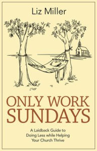 Title: Only Work Sundays: A Laid-Back Guide to Doing Less While Helping Your Church Thrive, Author: Liz A Miller