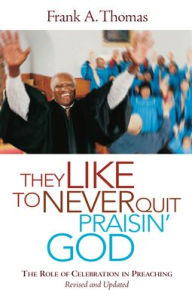 Title: They Like to Never Quit Praisin' God: The Role of Celebration in Preaching (Revised, Updated), Author: Frank A Thomas