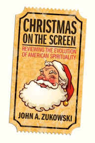 Title: Christmas on the Screen: Reviewing the Evolution of American Spirituality, Author: John A. Zukowski