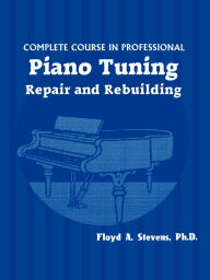 Title: Complete Course in Professional Piano Tuning: Repair and Rebuilding, Author: Floyd A. Stevens