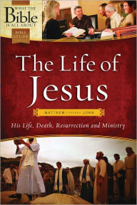 What the Bible Is All About The Life of Jesus: Hi Life, Death, Resurrection and Ministry
