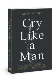 Title: Cry Like a Man: Fighting for Freedom from Emotional Incarceration, Author: Jason Wilson