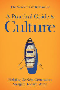 Title: A Practical Guide to Culture: Helping the Next Generation Navigate Today's World, Author: John Stonestreet
