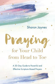 Title: Praying for Your Child from Head to Toe: A 30-Day Guide to Powerful and Effective Scripture-Based Prayers, Author: Sharon Jaynes