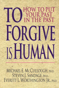 Title: To Forgive Is Human: How to Put Your Past in the Past, Author: Michael E. McCullough