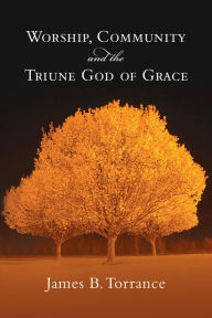 Title: Worship, Community and the Triune God of Grace, Author: James B. Torrance