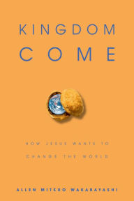 Title: Kingdom Come: How Jesus Wants to Change the World, Author: Allen M. Wakabayashi