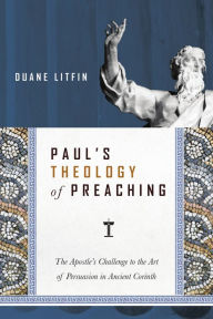 Title: Paul's Theology of Preaching: The Apostle's Challenge to the Art of Persuasion in Ancient Corinth, Author: Duane Litfin
