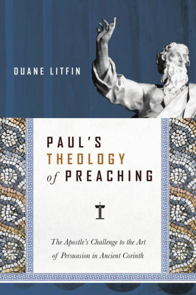 Paul's Theology of Preaching: The Apostle's Challenge to the Art of Persuasion in Ancient Corinth
