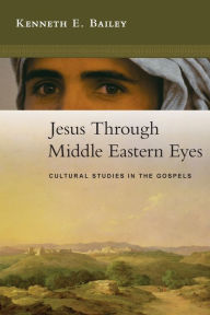 Title: Jesus Through Middle Eastern Eyes: Cultural Studies in the Gospels, Author: Kenneth E. Bailey