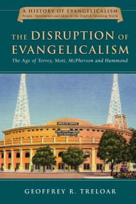 Title: The Disruption of Evangelicalism: The Age of Torrey, Mott, McPherson and Hammond, Author: Geoffrey R. Treloar