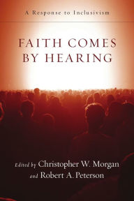Title: Faith Comes by Hearing: A Response to Inclusivism, Author: Christopher W. Morgan