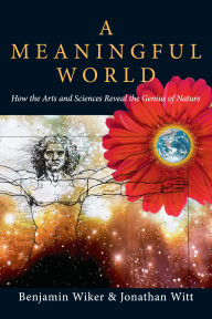 Title: A Meaningful World: How the Arts and Sciences Reveal the Genius of Nature, Author: Benjamin Wiker