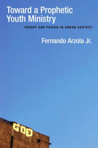 Title: Toward a Prophetic Youth Ministry: Theory and Praxis in Urban Context, Author: Fernando Arzola Jr.