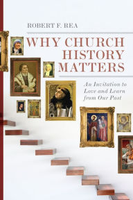 Title: Why Church History Matters: An Invitation to Love and Learn from Our Past, Author: Robert F. Rea