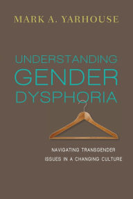 Title: Understanding Gender Dysphoria: Navigating Transgender Issues in a Changing Culture, Author: Mark A. Yarhouse
