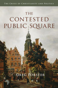 Title: The Contested Public Square: The Crisis of Christianity and Politics, Author: Greg Forster