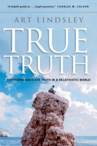 Title: True Truth: Defending Absolute Truth in a Relativistic World, Author: Art Lindsley