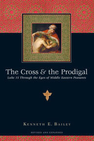 Title: The Cross & the Prodigal: Luke 15 Through the Eyes of Middle Eastern Peasants, Author: Kenneth E. Bailey