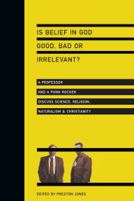 Is Belief in God Good, Bad or Irrelevant?: A Professor and a Punk Rocker Discuss Science, Religion, Naturalism and Christianity
