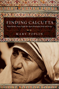 Title: Finding Calcutta: What Mother Teresa Taught Me About Meaningful Work and Service, Author: Mary Poplin