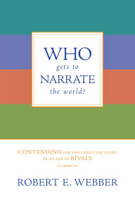 Title: Who Gets to Narrate the World?: Contending for the Christian Story in an Age of Rivals, Author: Robert E. Webber