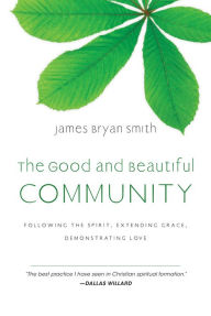 Title: The Good and Beautiful Community: Following the Spirit, Extending Grace, Demonstrating Love, Author: James Bryan Smith