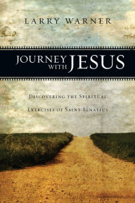Title: Journey with Jesus: Discovering the Spiritual Exercises of Saint Ignatius, Author: Larry Warner