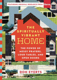 Title: The Spiritually Vibrant Home: The Power of Messy Prayers, Loud Tables, and Open Doors, Author: Don Everts
