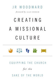 Title: Creating a Missional Culture: Equipping the Church for the Sake of the World, Author: JR Woodward