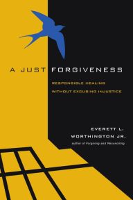 Title: A Just Forgiveness: Responsible Healing Without Excusing Injustice, Author: Everett L. Worthington Jr.