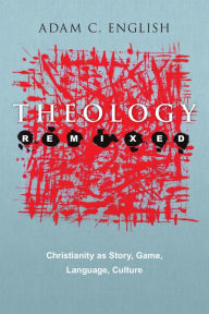 Title: Theology Remixed: Christianity as Story, Game, Language, Culture, Author: Adam C. English