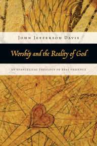 Title: Worship and the Reality of God: An Evangelical Theology of Real Presence, Author: John Jefferson Davis
