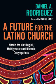 Title: A Future for the Latino Church: Models for Multilingual, Multigenerational Hispanic Congregations, Author: Daniel A. Rodriguez