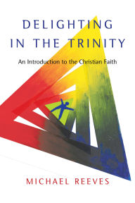 Title: Delighting in the Trinity: An Introduction to the Christian Faith, Author: Michael Reeves