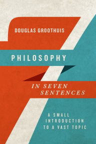 Title: Philosophy in Seven Sentences: A Small Introduction to a Vast Topic, Author: Douglas Groothuis