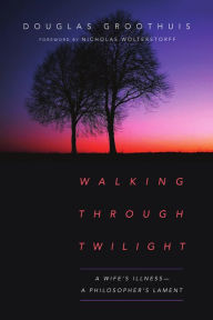 Title: Walking Through Twilight: A Wife's Illness-A Philosopher's Lament, Author: Douglas Groothuis