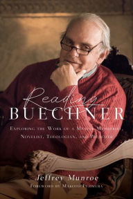 Title: Reading Buechner: Exploring the Work of a Master Memoirist, Novelist, Theologian, and Preacher, Author: Jeffrey Munroe