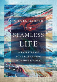 Title: The Seamless Life: A Tapestry of Love and Learning, Worship and Work, Author: Steven Garber