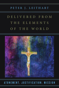 Title: Delivered from the Elements of the World: Atonement, Justification, Mission, Author: Peter J. Leithart