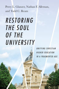 Title: Restoring the Soul of the University: Unifying Christian Higher Education in a Fragmented Age, Author: Perry L. Glanzer