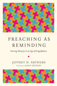 Title: Preaching as Reminding: Stirring Memory in an Age of Forgetfulness, Author: Jeffrey D. Arthurs