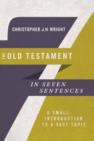 Title: The Old Testament in Seven Sentences: A Small Introduction to a Vast Topic, Author: Christopher J.H. Wright