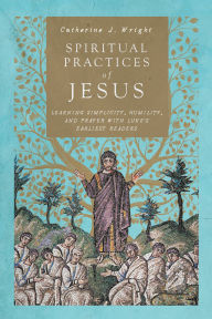 Title: Spiritual Practices of Jesus: Learning Simplicity, Humility, and Prayer with Luke's Earliest Readers, Author: Catherine J. Wright