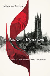 Title: The Spirit of Methodism: From the Wesleys to a Global Communion, Author: Jeffrey W. Barbeau